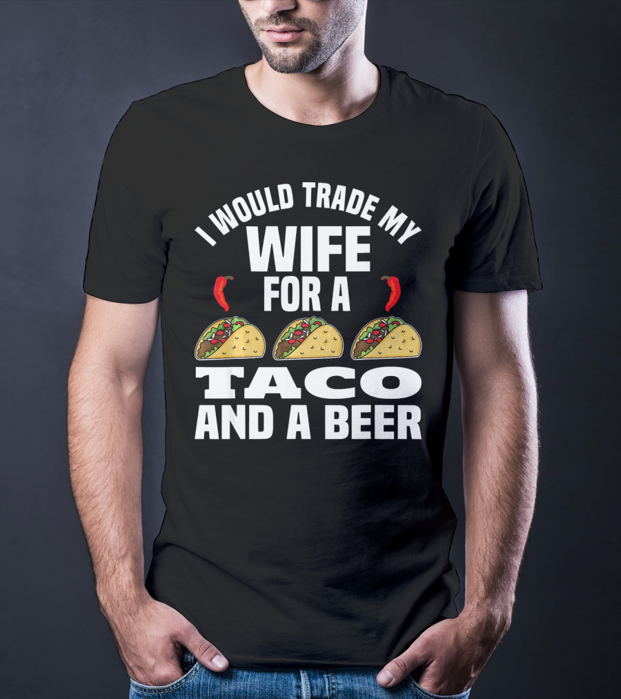 I Would Trade My Wife For A Taco And A Beer T-Shirt