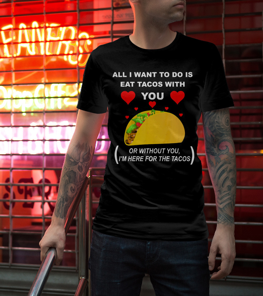 All I Want To Do Is Eat Tacos With You OR Without You I'm Here For The Tacos T-Shirt