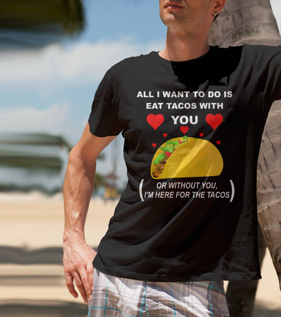 All I Want To Do Is Eat Tacos With You OR Without You I'm Here For The Tacos T-Shirt