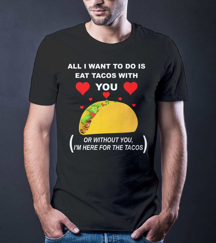 All I Want To Do Is Eat Tacos With You OR Without You I'm Here For The Tacos T-Shirt