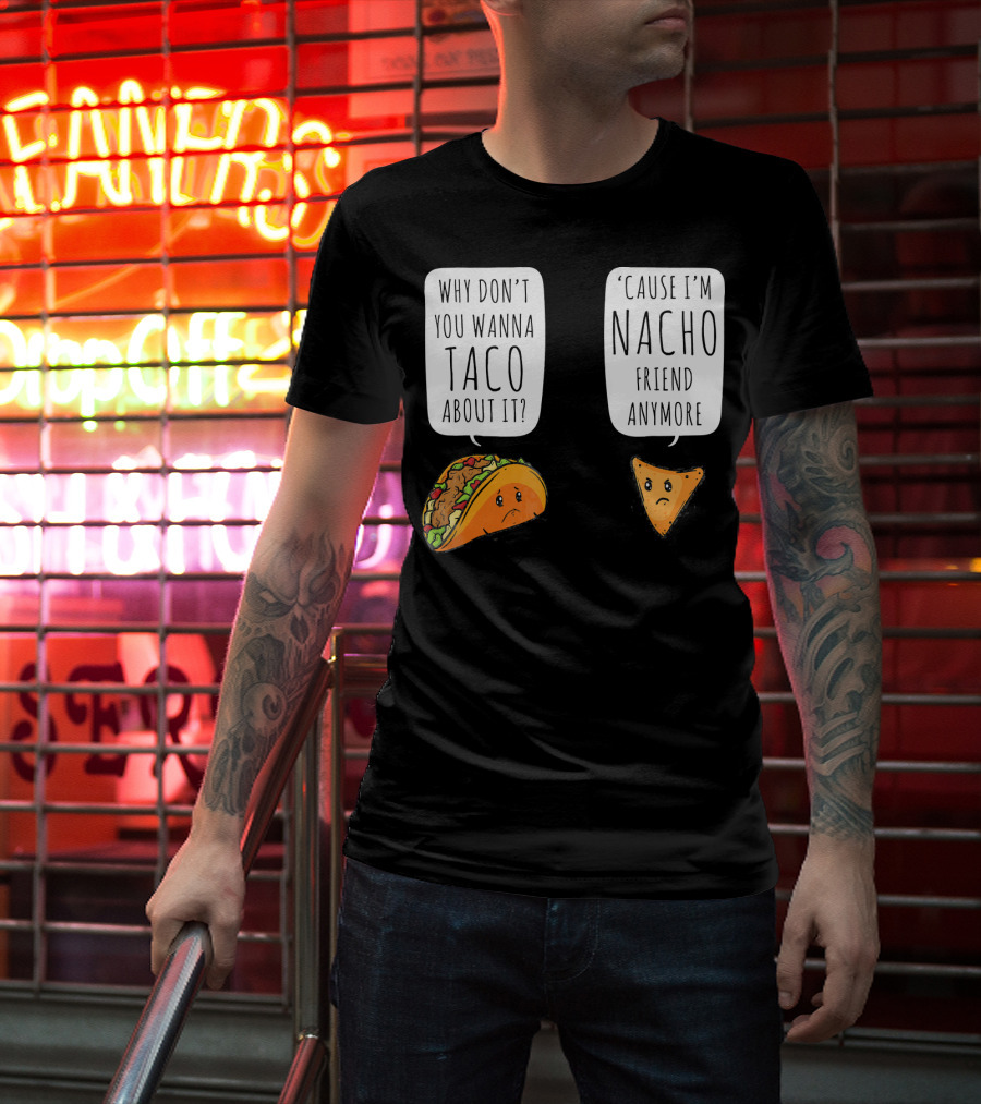 Why Don't You Wanna Taco About It 'Cause I'm Nacho Friend Anymore T-Shirt
