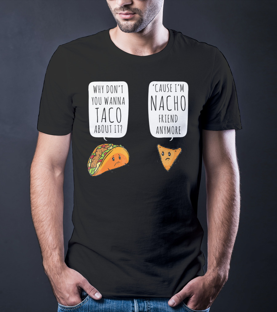 Why Don't You Wanna Taco About It 'Cause I'm Nacho Friend Anymore T-Shirt