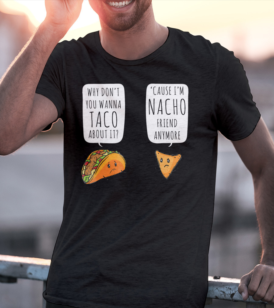 Why Don't You Wanna Taco About It 'Cause I'm Nacho Friend Anymore T-Shirt
