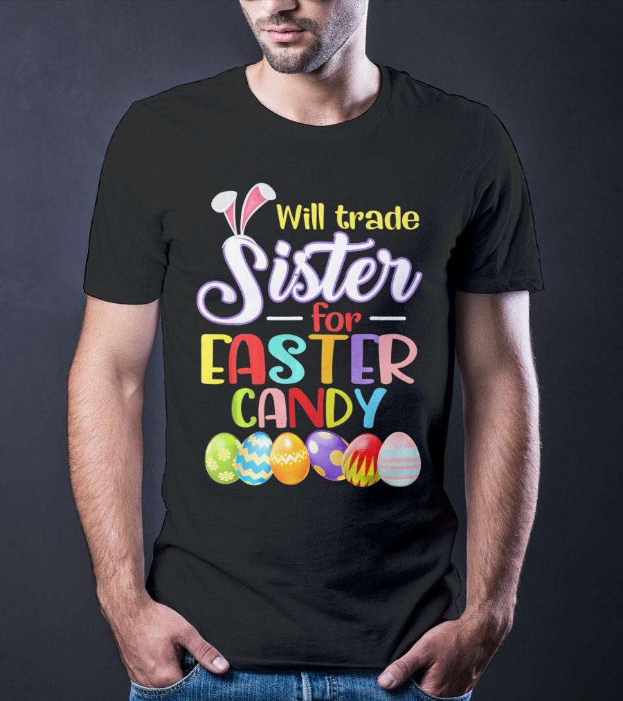Will Trade Sister For Easter Candy Colorful Eggs And Bunny Ears T-Shirt