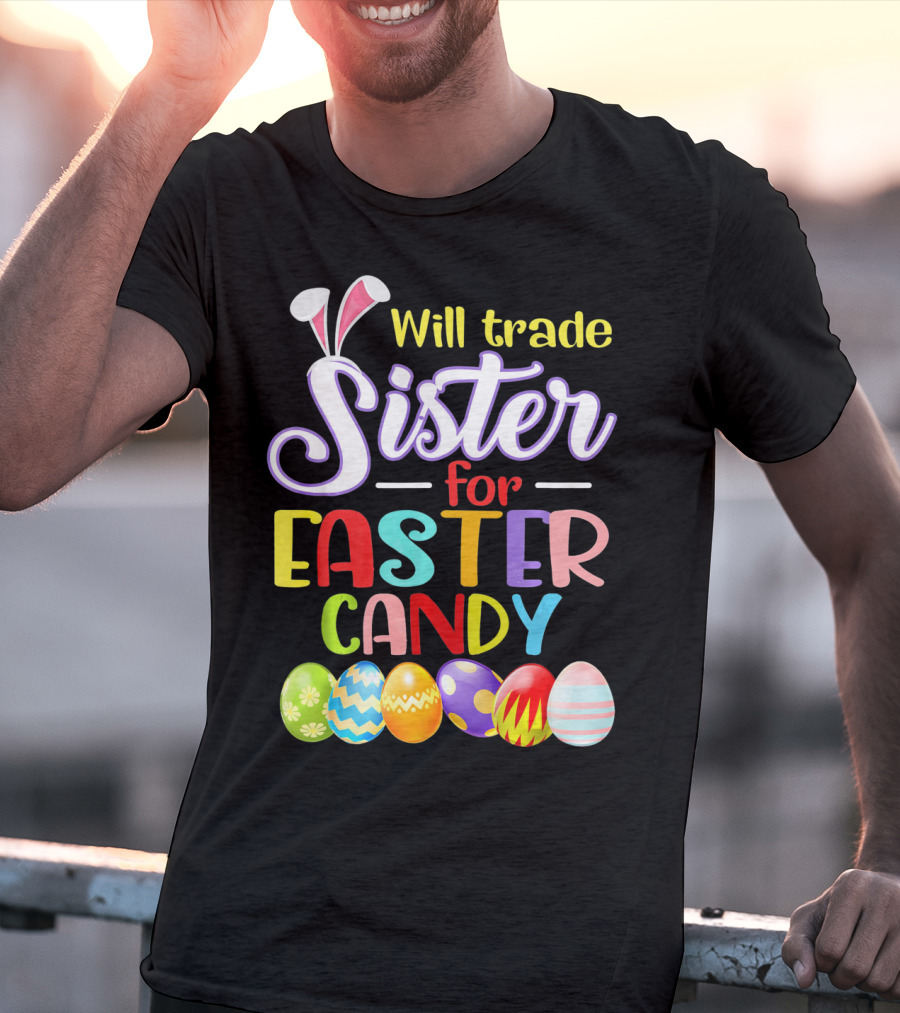 Will Trade Sister For Easter Candy Colorful Eggs And Bunny Ears T-Shirt