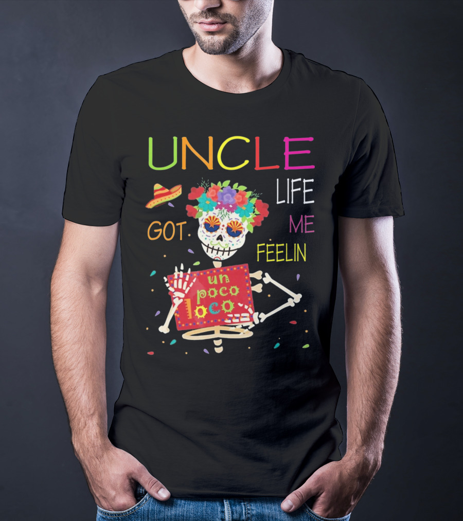 Uncle Life Got Me Feelin' Un Poco Loco Colorful Sugar Skull Fiesta Vibes T-Shirt