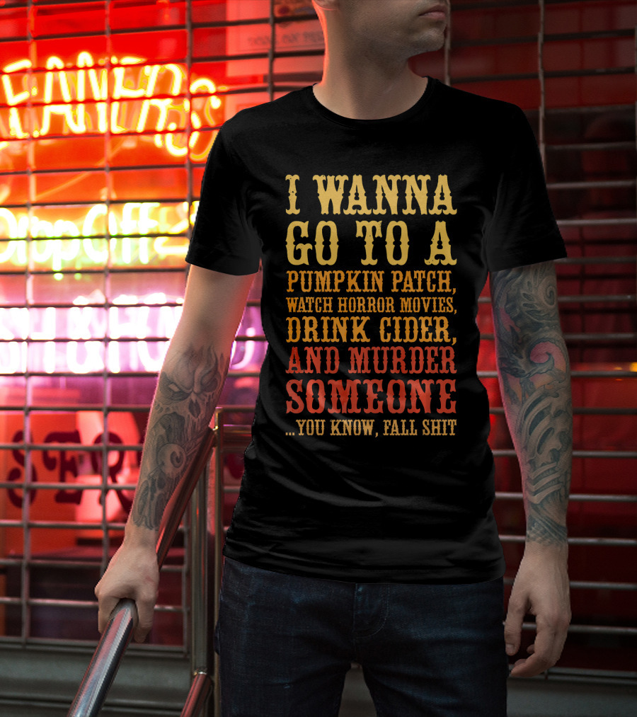 I Wanna Go To A Pumpkin Patch Watch Horror Movies Drink Cider And Murder Someone You Know Fall Shit T-Shirt