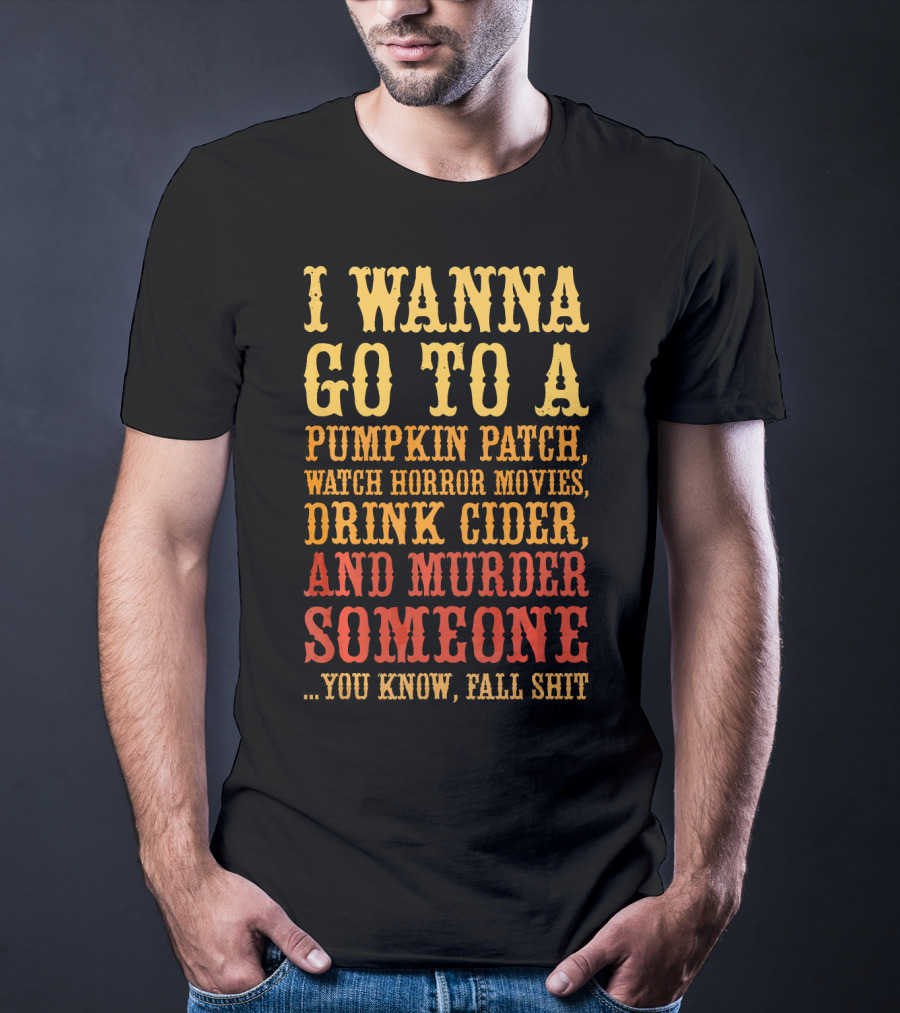 I Wanna Go To A Pumpkin Patch Watch Horror Movies Drink Cider And Murder Someone You Know Fall Shit T-Shirt
