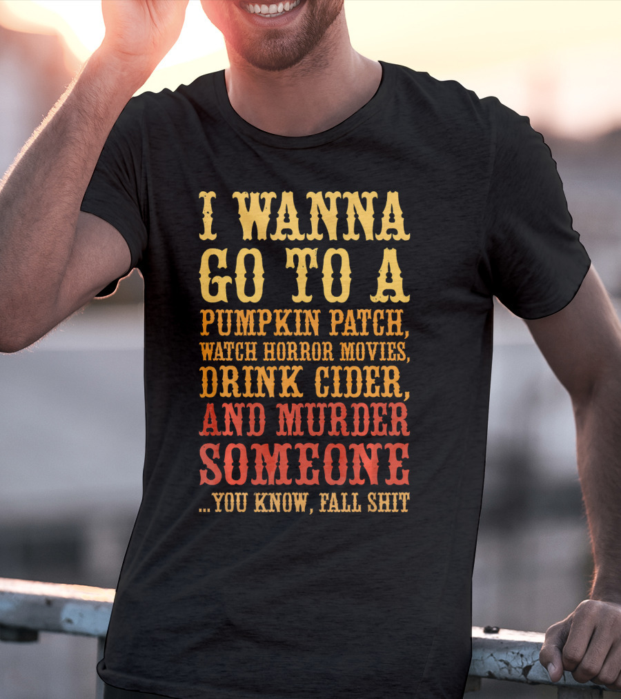 I Wanna Go To A Pumpkin Patch Watch Horror Movies Drink Cider And Murder Someone You Know Fall Shit T-Shirt