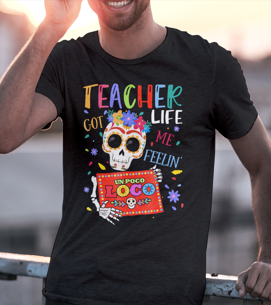 Teacher Life Got Me Feelin' Un Poco Loco Skeleton With Colorful Flowers And Skull T-Shirt