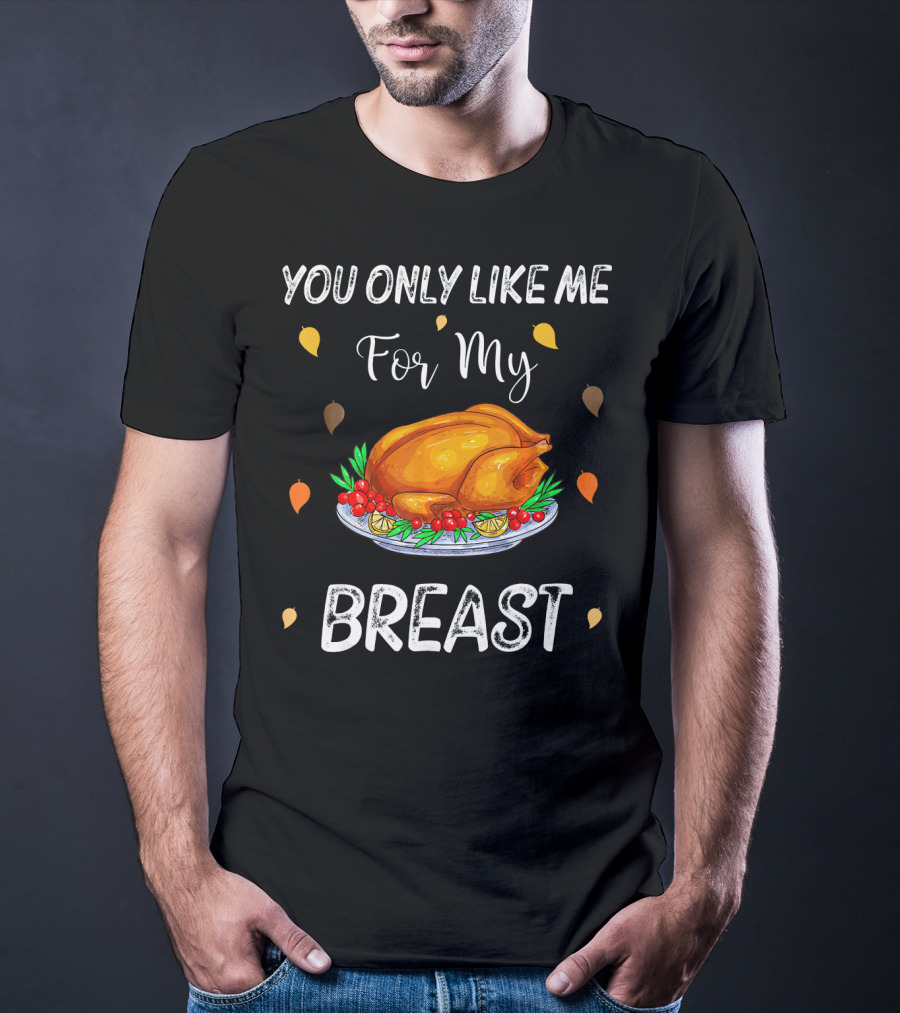 You Only Like Me For My Breast Turkey Thanksgiving Humor T-Shirt