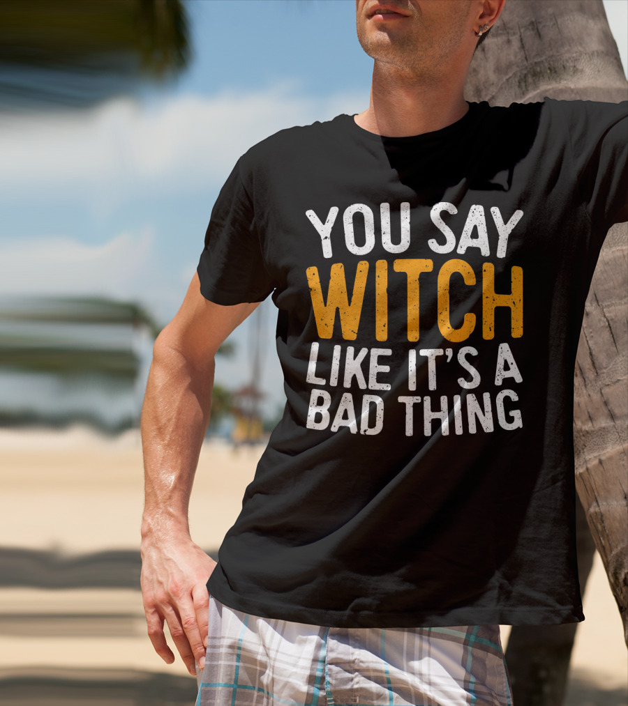 You Say Witch Like It's A Bad Thing Halloween Humor T-Shirt