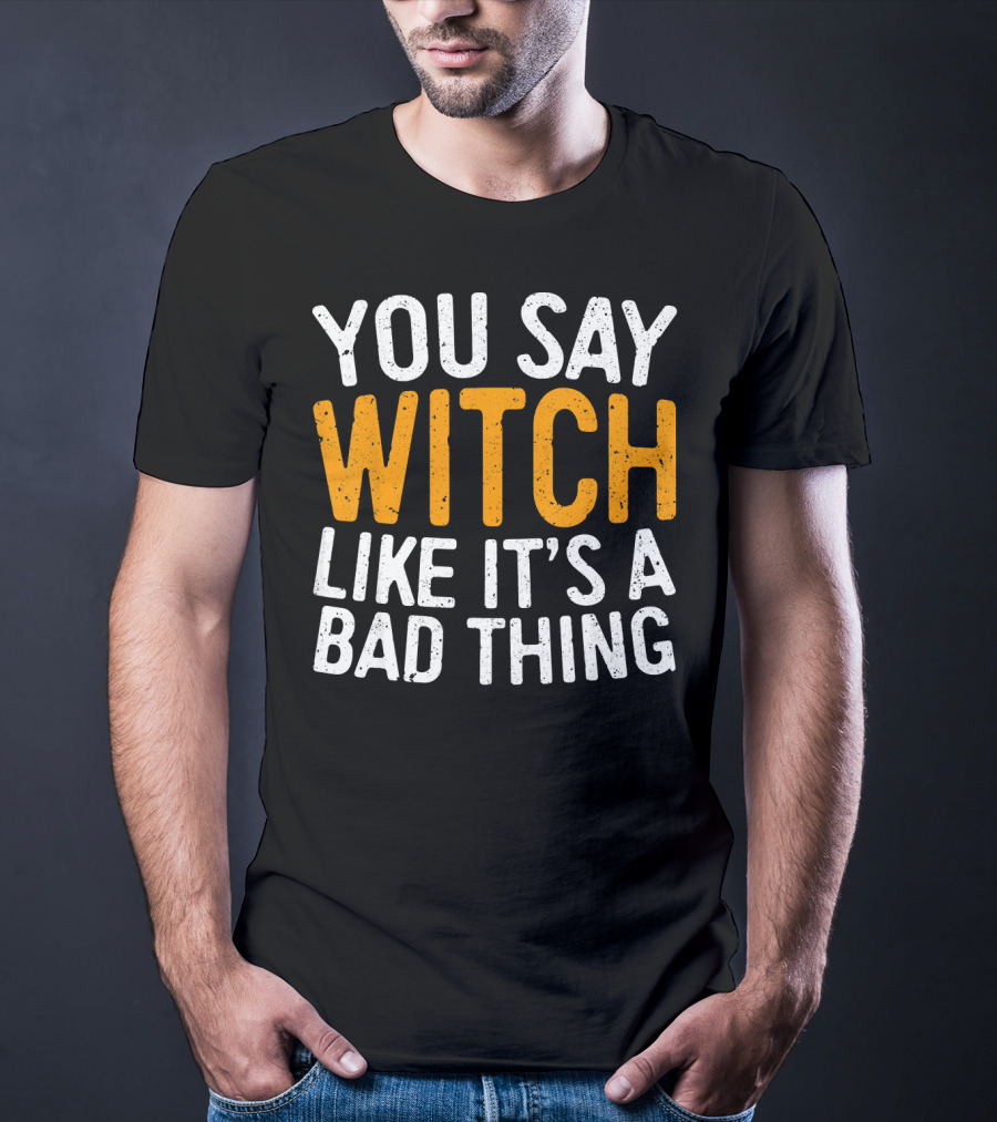 You Say Witch Like It's A Bad Thing Halloween Humor T-Shirt