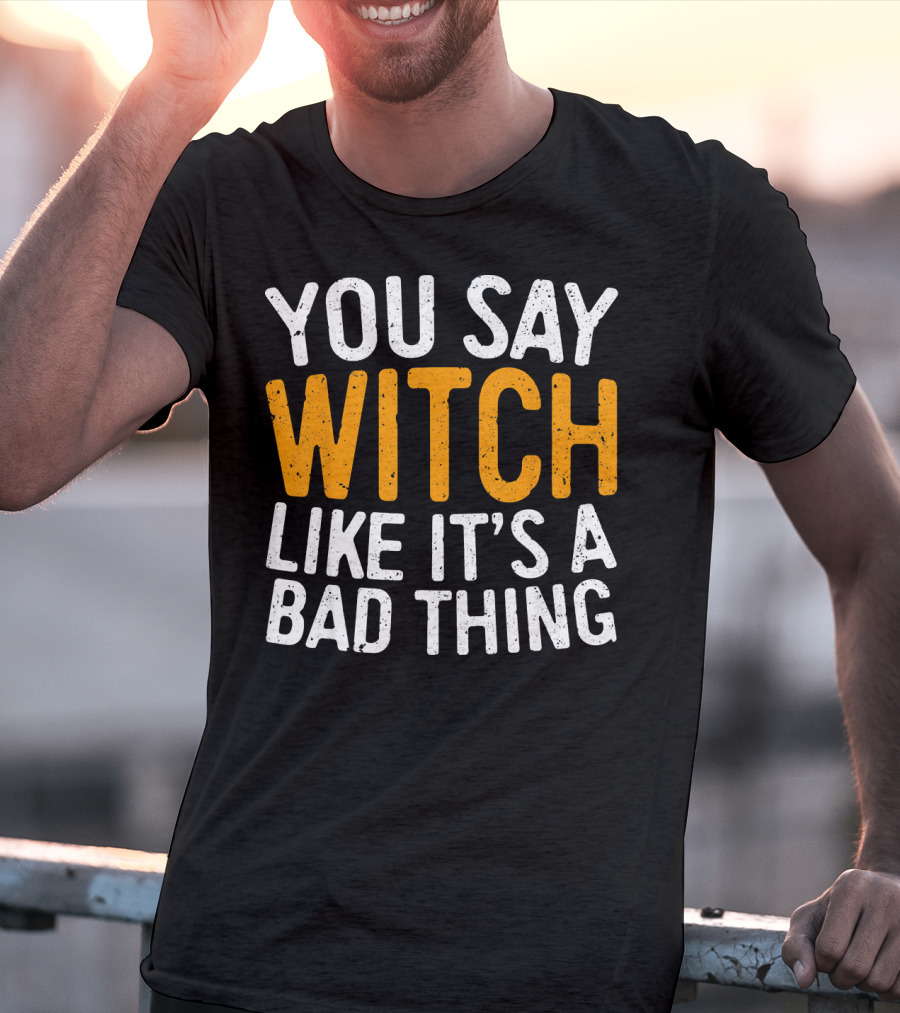 You Say Witch Like It's A Bad Thing Halloween Humor T-Shirt