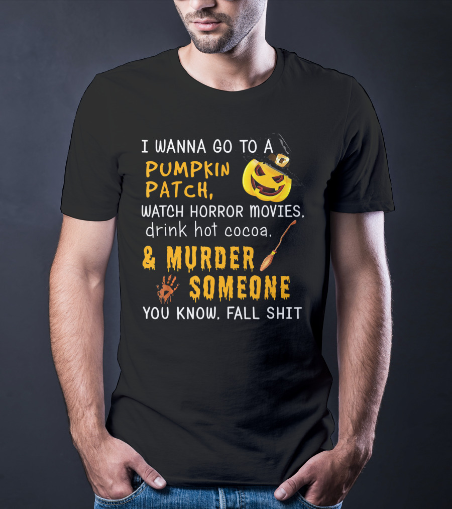 I Wanna Go To A Pumpkin Patch Watch Horror Movies Drink Hot Cocoa Murder Someone You Know Fall Shit T-Shirt