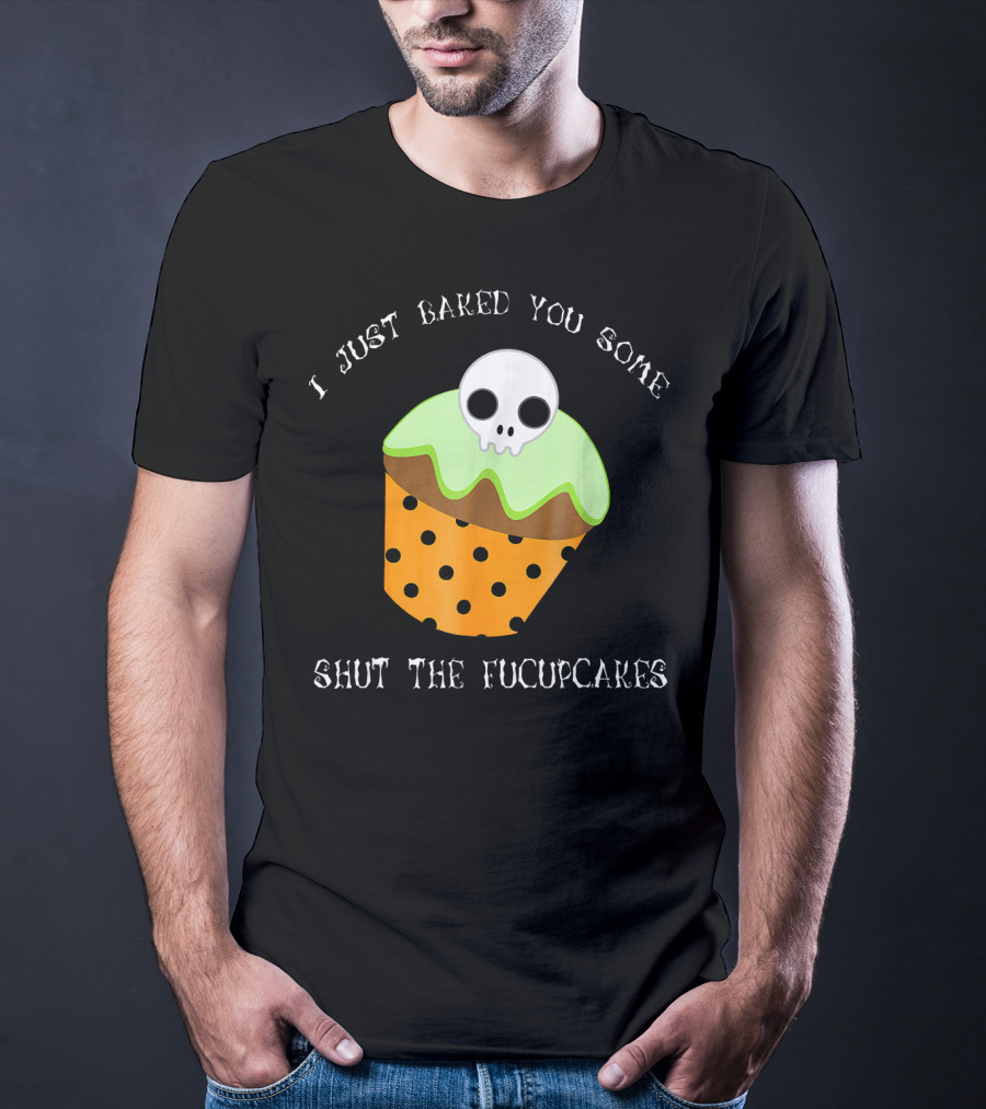 I Just Baked You Some Shut The Fucupcakes Skull Cupcake Halloween Humor T-Shirt
