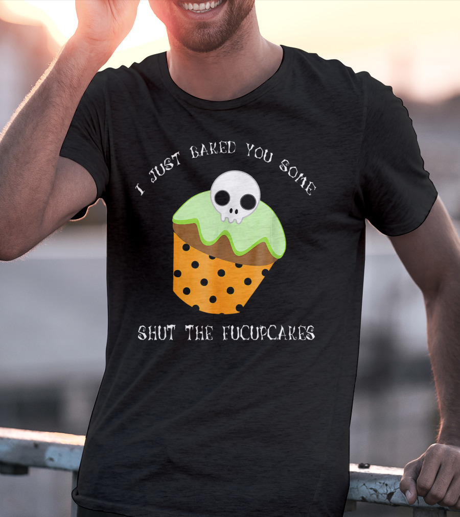 I Just Baked You Some Shut The Fucupcakes Skull Cupcake Halloween Humor T-Shirt