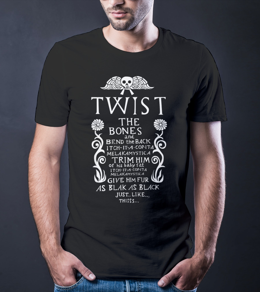 Twist The Bones And Bend The Back Itch-It-A-Cop-It-A MelakaMystica Trim Him Of His Baby Fat Give Him Fur As Black As Black Just Like Thisss T-Shirt