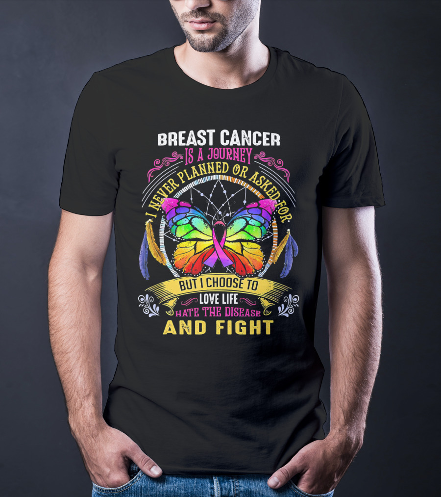 Breast Cancer Is A Journey I Never Planned Or Asked For But I Choose To Love Life Hate The Disease And Fight T-Shirt