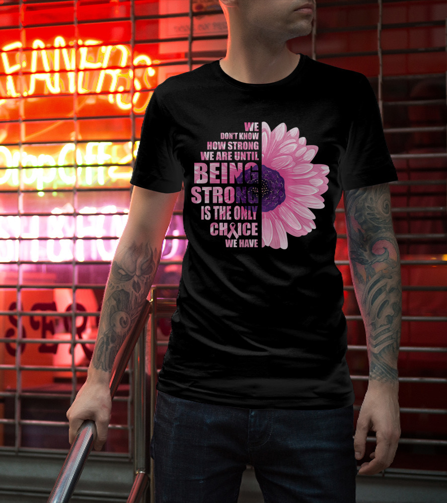 We Don't Know How Strong We Are Until Being Strong Is The Only Choice We Have Breast Cancer Awareness T-Shirt