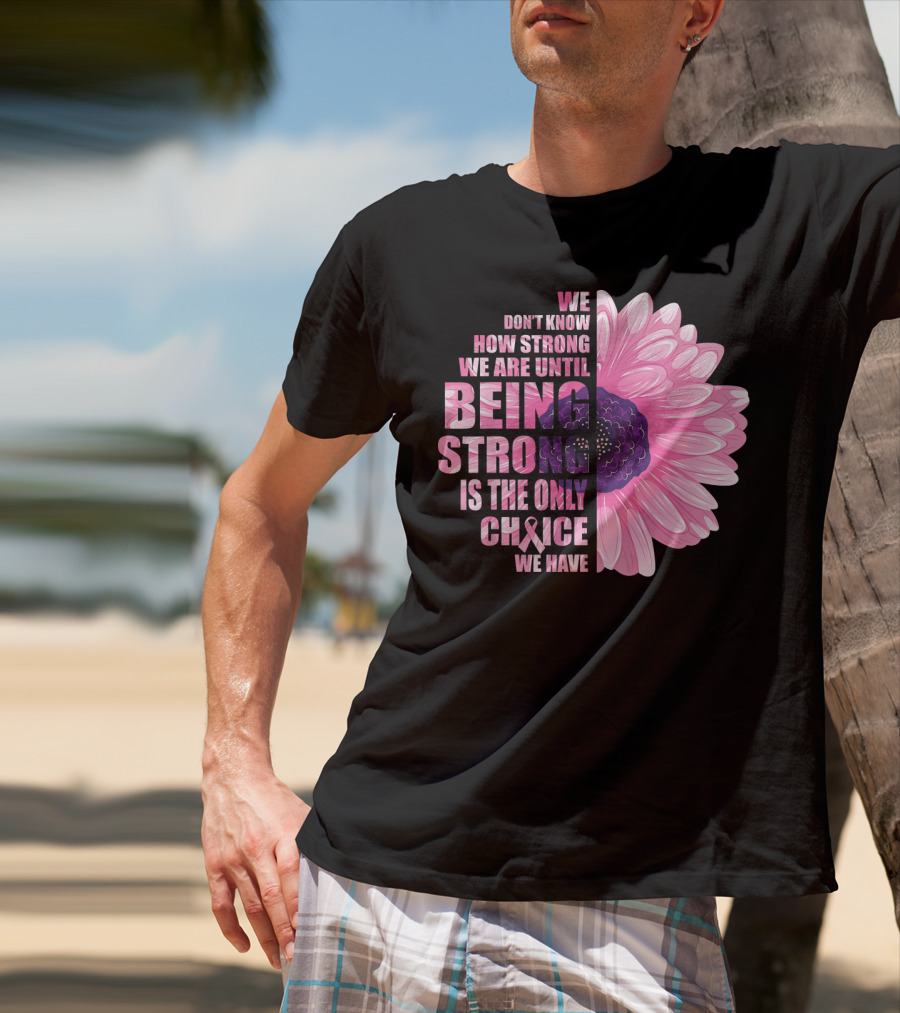 We Don't Know How Strong We Are Until Being Strong Is The Only Choice We Have Breast Cancer Awareness T-Shirt