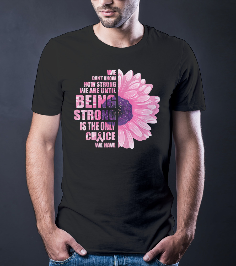 We Don't Know How Strong We Are Until Being Strong Is The Only Choice We Have Breast Cancer Awareness T-Shirt