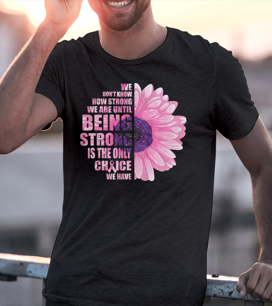 We Don't Know How Strong We Are Until Being Strong Is The Only Choice We Have Breast Cancer Awareness T-Shirt