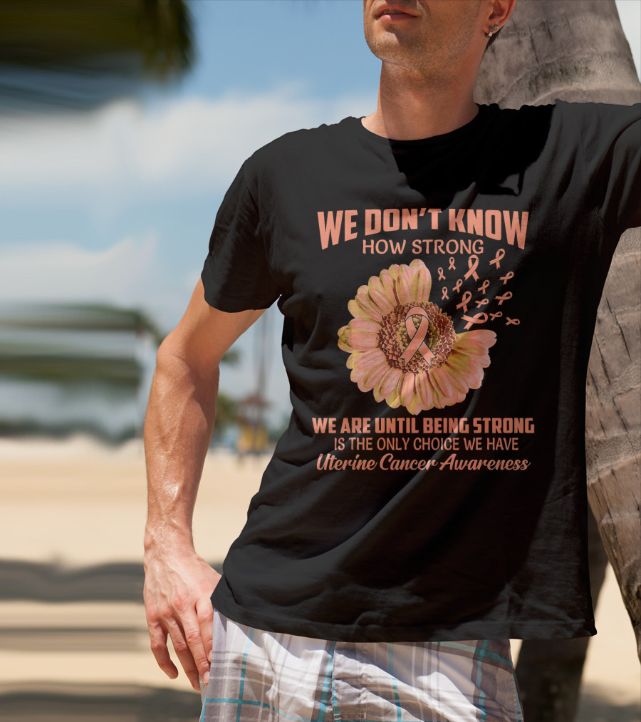 We Don't Know How Strong We Are Until Being Strong Is The Only Choice We Have Uterine Cancer Awareness T-Shirt