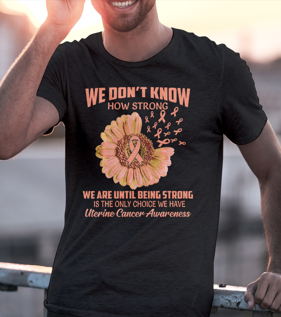 We Don't Know How Strong We Are Until Being Strong Is The Only Choice We Have Uterine Cancer Awareness T-Shirt