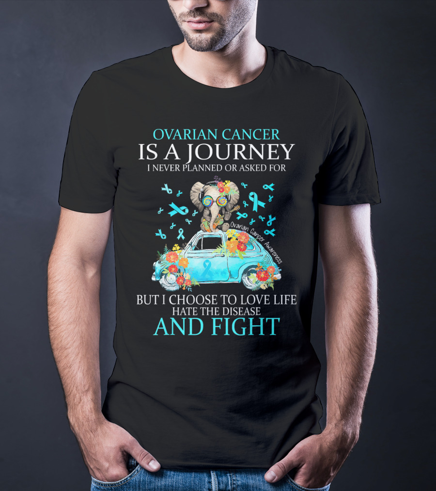 Ovarian Cancer Is A Journey I Never Planned Or Asked For But I Choose To Love Life Hate The Disease And Fight Ovarian Cancer Awareness T-Shirt
