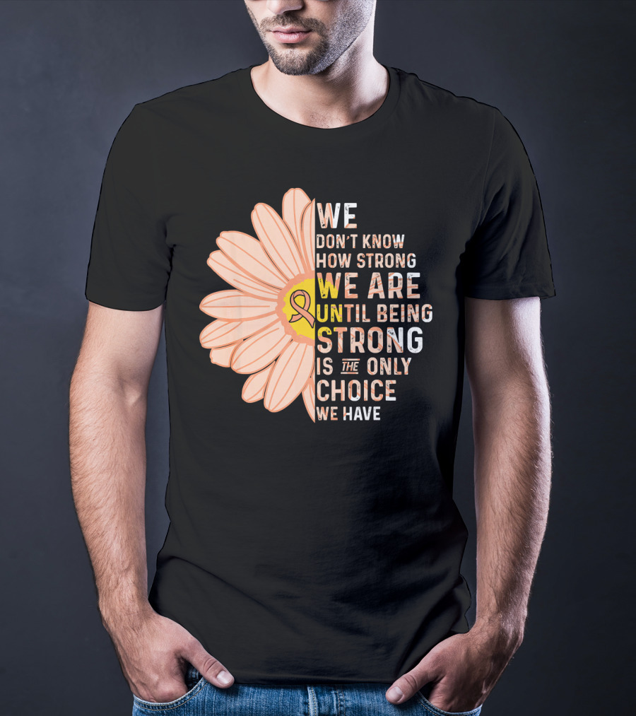 Endometrial Cancer Awareness We Don't Know How Strong We Are Until Being Strong Is The Only Choice We Have T-Shirt