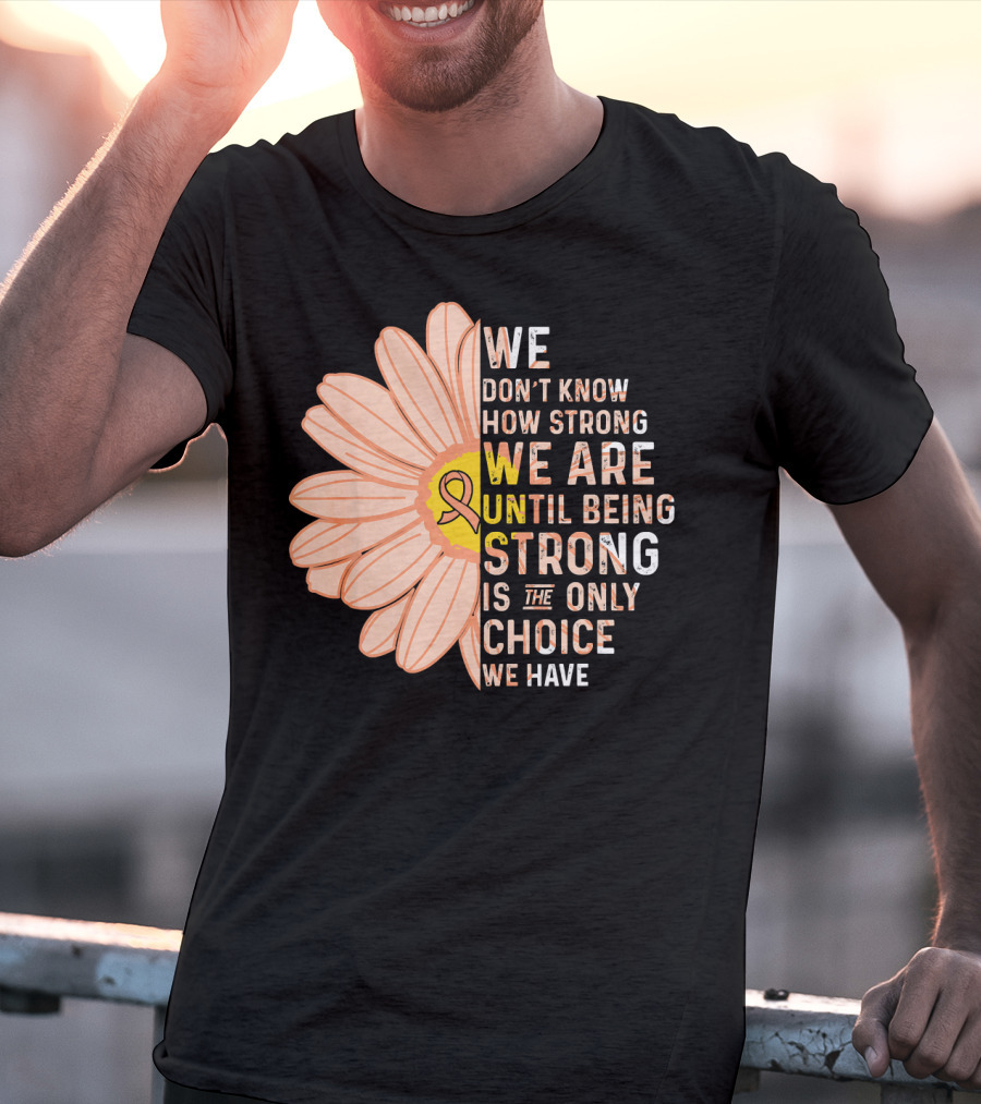 Endometrial Cancer Awareness We Don't Know How Strong We Are Until Being Strong Is The Only Choice We Have T-Shirt