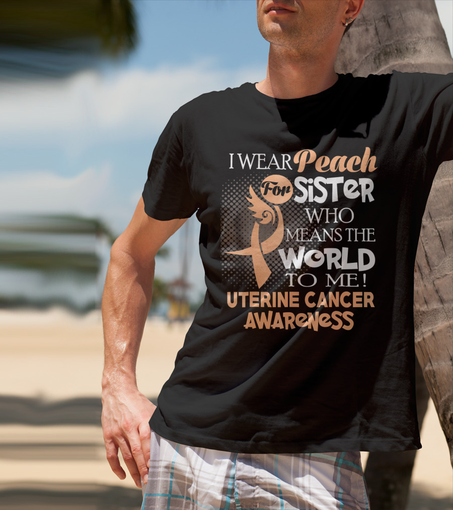 I Wear Peach For Sister Who Means The World To Me Uterine Cancer Awareness T-Shirt