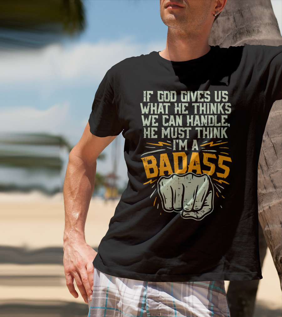 If God Gives Us What He Thinks We Can Handle He Must Think I'm A Badass Fist T-Shirt