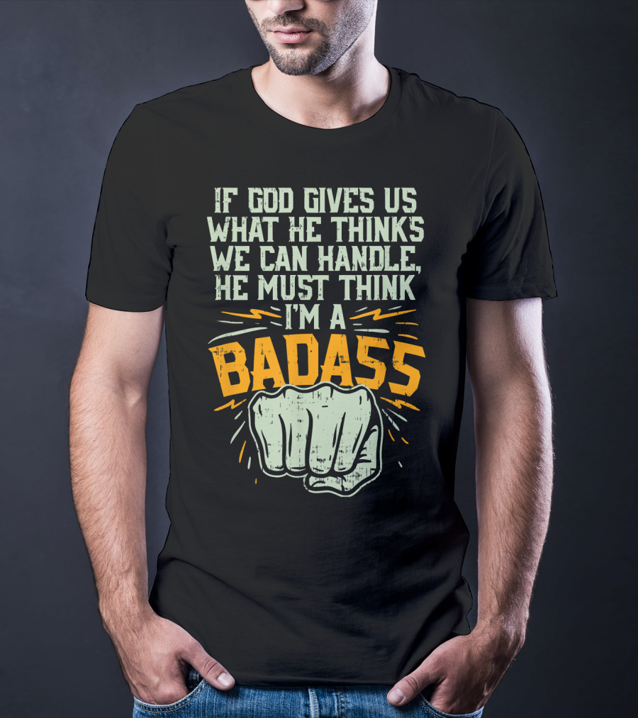 If God Gives Us What He Thinks We Can Handle He Must Think I'm A Badass Fist T-Shirt