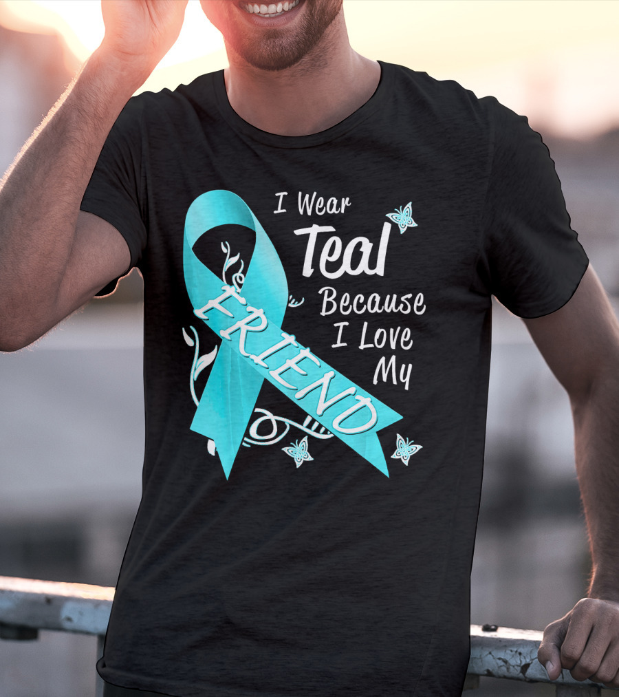 I Wear Teal Because I Love My Friend Ovarian Cancer Awareness T-Shirt
