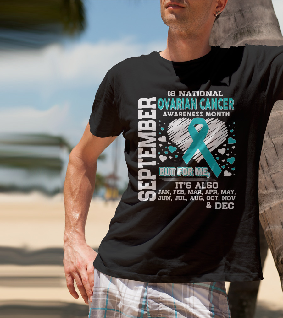 September Is National Ovarian Cancer Awareness Month But For Me It's Also Jan Feb Mar Apr May Jun Jul Aug Oct Nov And Dec T-Shirt
