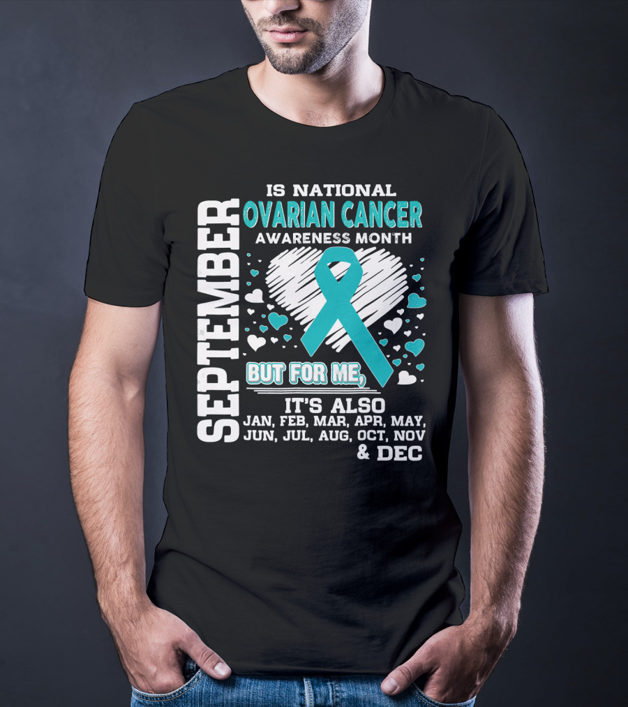 September Is National Ovarian Cancer Awareness Month But For Me It's Also Jan Feb Mar Apr May Jun Jul Aug Oct Nov And Dec T-Shirt
