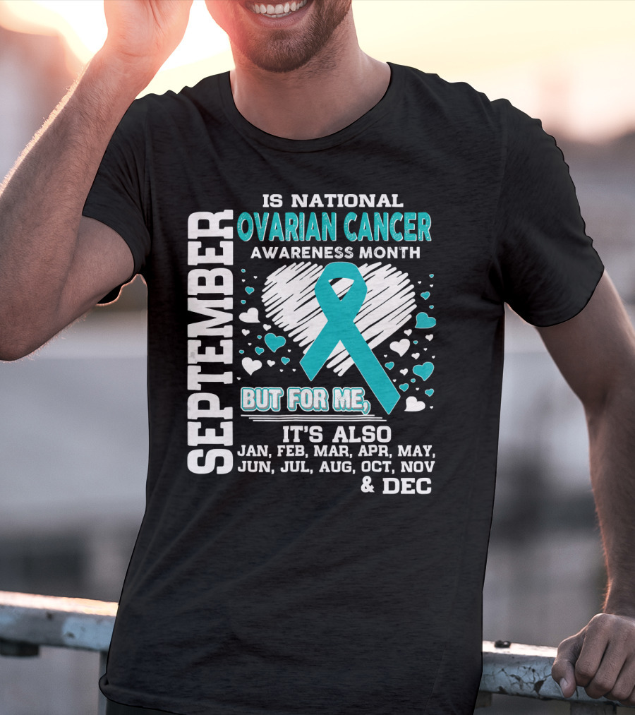 September Is National Ovarian Cancer Awareness Month But For Me It's Also Jan Feb Mar Apr May Jun Jul Aug Oct Nov And Dec T-Shirt