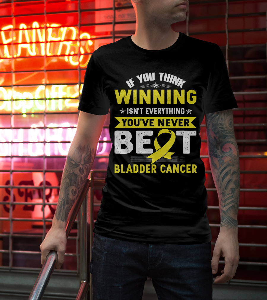 If You Think Winning Isn't Everything You've Never Beat Bladder Cancer T-Shirt