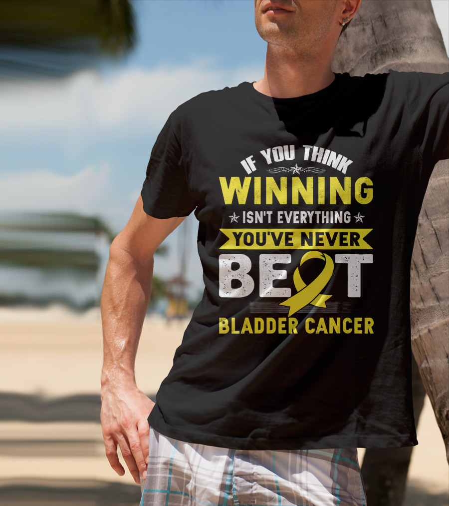 If You Think Winning Isn't Everything You've Never Beat Bladder Cancer T-Shirt