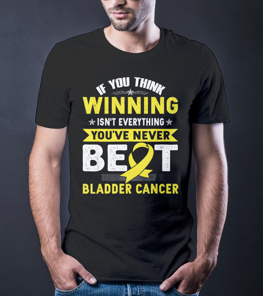 If You Think Winning Isn't Everything You've Never Beat Bladder Cancer T-Shirt