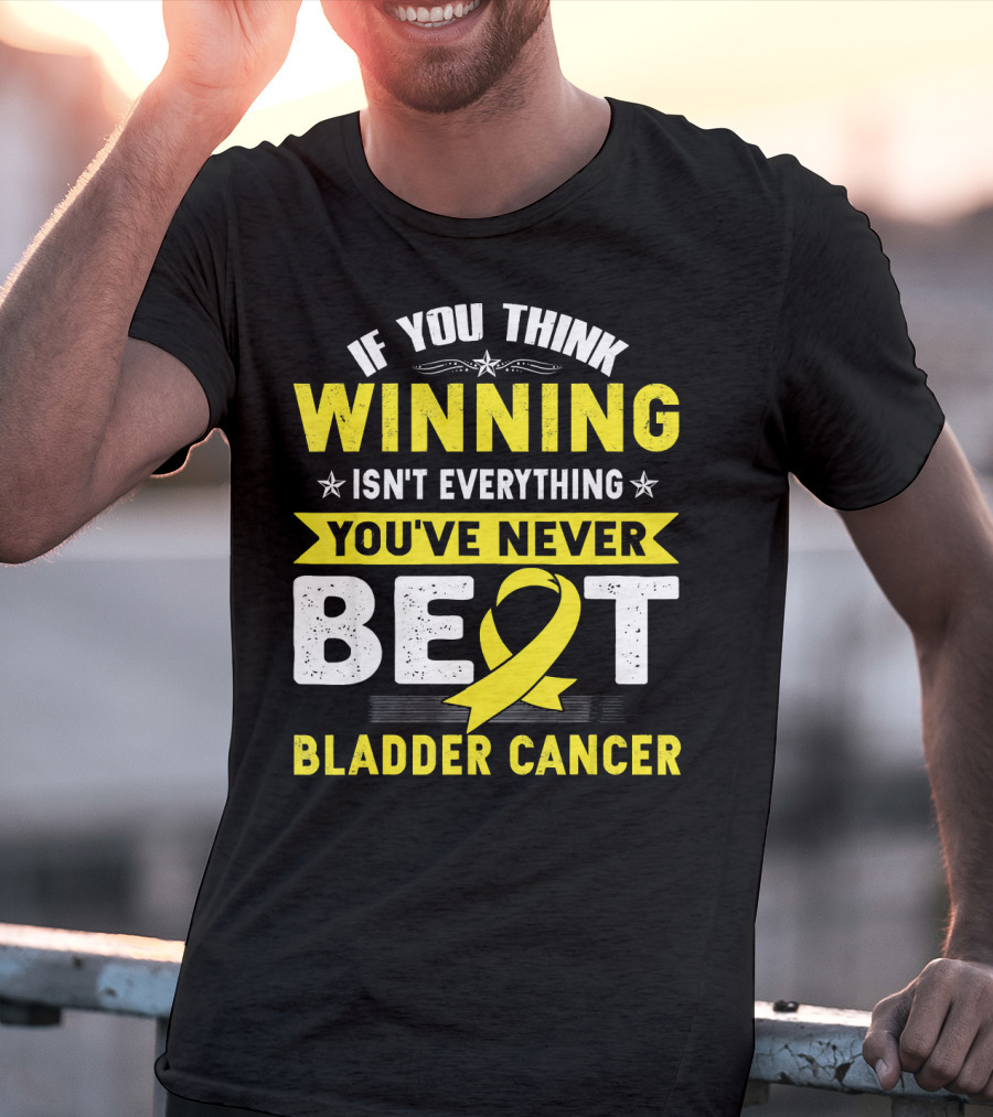 If You Think Winning Isn't Everything You've Never Beat Bladder Cancer T-Shirt