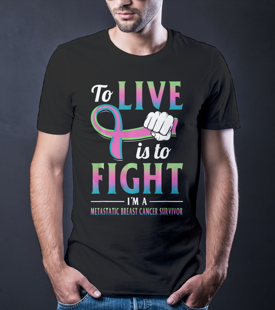 To Live Is To Fight I'm A Metastatic Breast Cancer Survivor T-Shirt