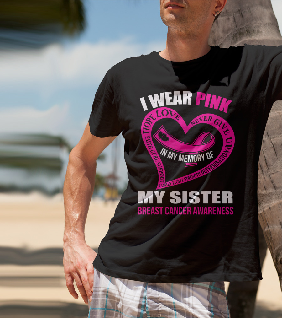 I Wear Pink IN My Memory Of My Sister Breast Cancer Awareness Hope Love Faith Cure Support Family Fight Strength Determination Never Give Up T-Shirt