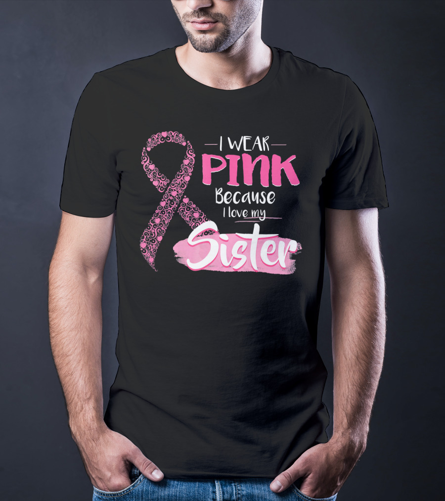I Wear Pink Because I Love My Sister Breast Cancer Awareness T-Shirt