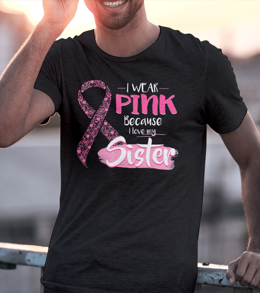 I Wear Pink Because I Love My Sister Breast Cancer Awareness T-Shirt