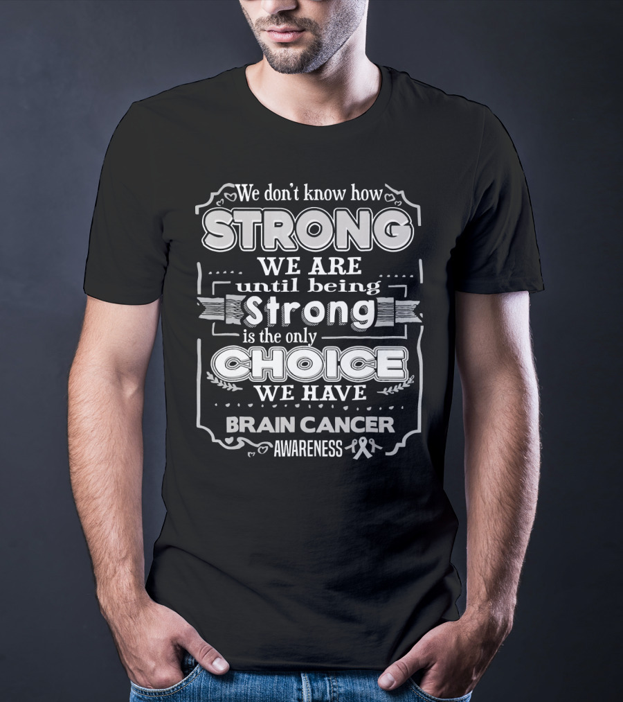 We Don't Know How Strong We Are Until Being Strong Is The Only Choice We Have Brain Cancer Awareness T-Shirt
