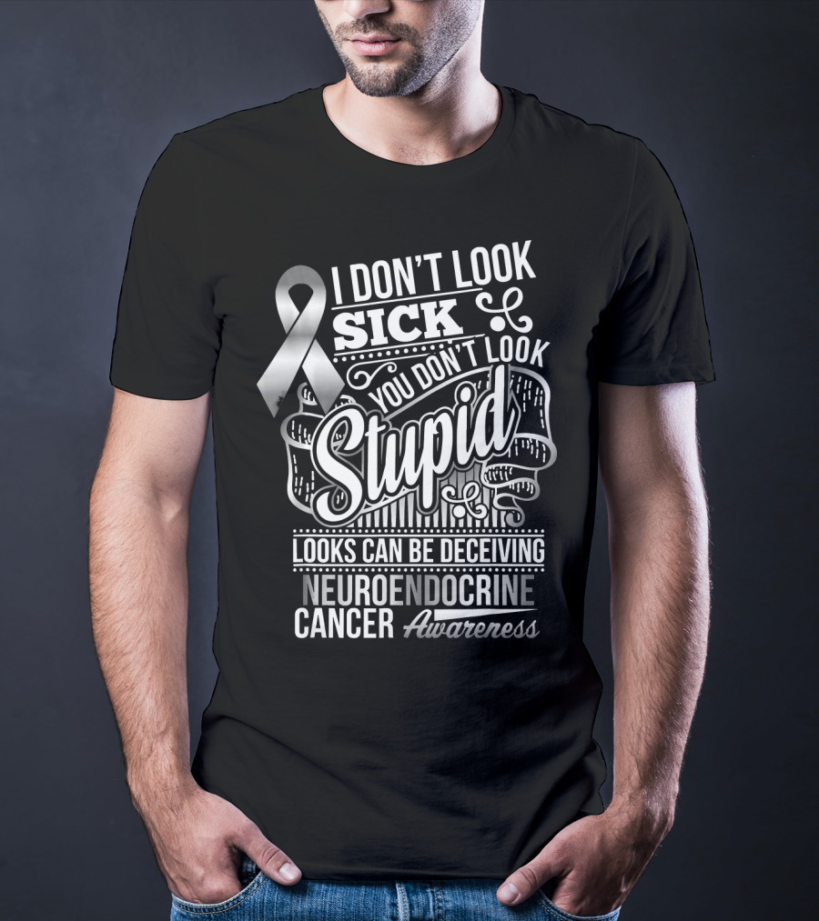 I Don't Look Sick You Don't Look Stupid Looks Can Be Deceiving Neuroendocrine Cancer Awareness T-Shirt