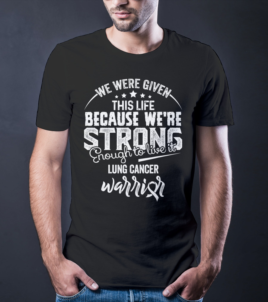We Were Given This Life Because We're Strong Enough To Live It Lung Cancer Warrior T-Shirt